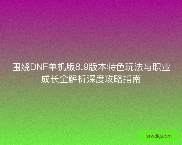 围绕DNF单机版8.9版本特色玩法与职业成长全解析深度攻略指南