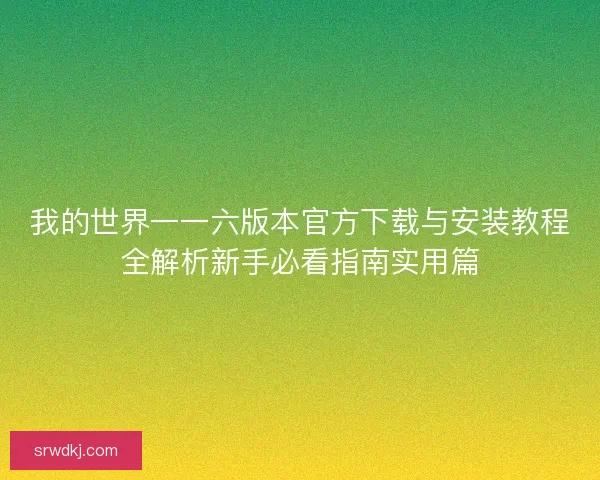 我的世界一一六版本官方下载与安装教程全解析新手必看指南实用篇
