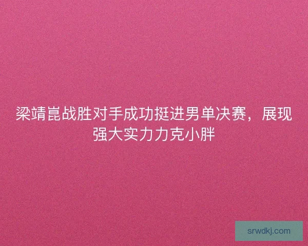 梁靖崑战胜对手成功挺进男单决赛，展现强大实力力克小胖