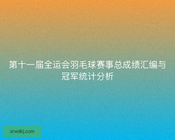 第十一届全运会羽毛球赛事总成绩汇编与冠军统计分析