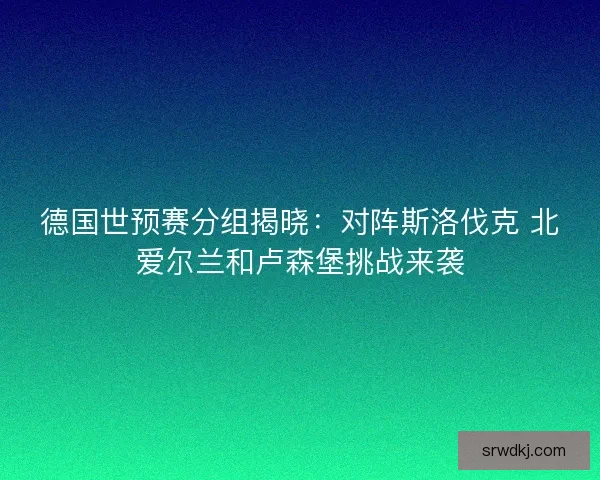 德国世预赛分组揭晓：对阵斯洛伐克 北爱尔兰和卢森堡挑战来袭