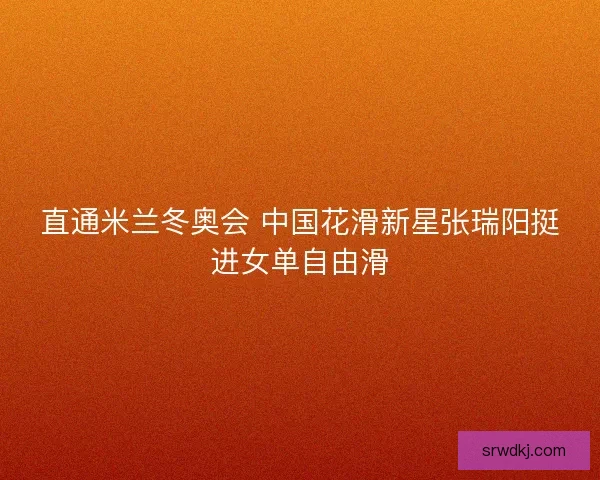 直通米兰冬奥会 中国花滑新星张瑞阳挺进女单自由滑