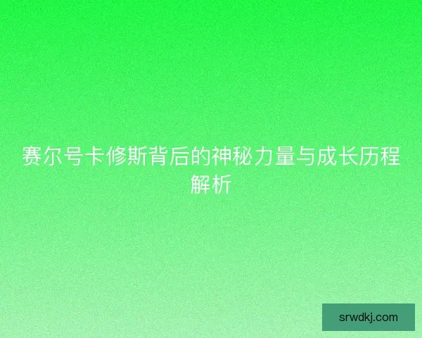 赛尔号卡修斯背后的神秘力量与成长历程解析
